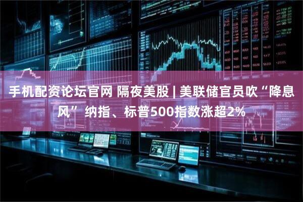 手机配资论坛官网 隔夜美股 | 美联储官员吹“降息风” 纳指、标普500指数涨超2%