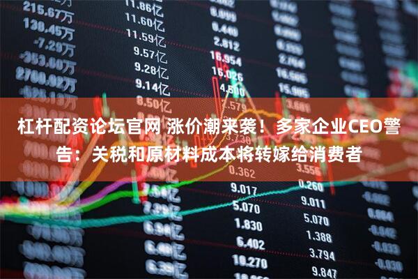 杠杆配资论坛官网 涨价潮来袭！多家企业CEO警告：关税和原材料成本将转嫁给消费者