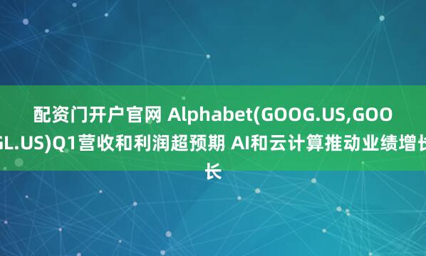 配资门开户官网 Alphabet(GOOG.US,GOOGL.US)Q1营收和利润超预期 AI和云计算推动业绩增长