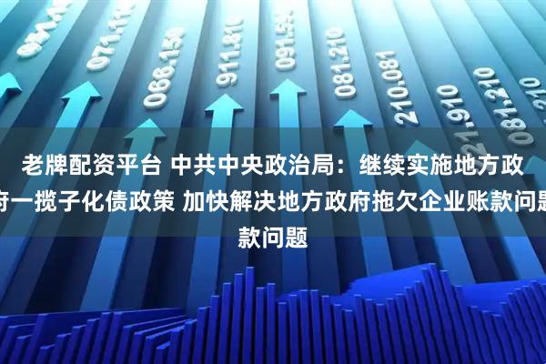 老牌配资平台 中共中央政治局：继续实施地方政府一揽子化债政策 加快解决地方政府拖欠企业账款问题