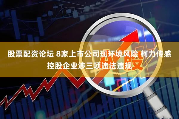 股票配资论坛 8家上市公司现环境风险 柯力传感控股企业涉三项违法违规