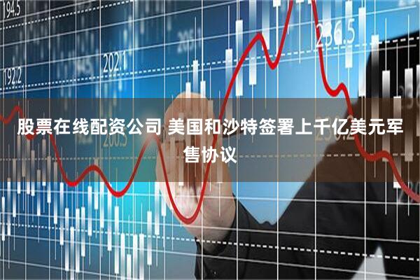 股票在线配资公司 美国和沙特签署上千亿美元军售协议