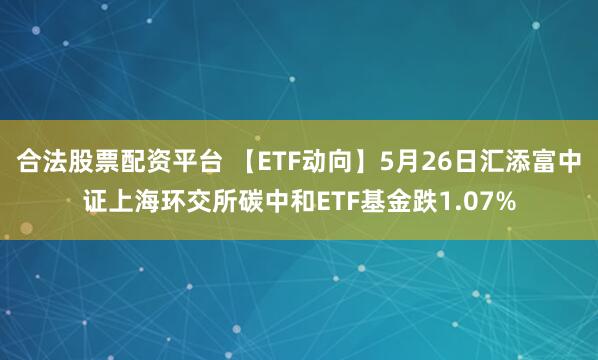 合法股票配资平台 【ETF动向】5月26日汇添富中证上海环交所碳中和ETF基金跌1.07%