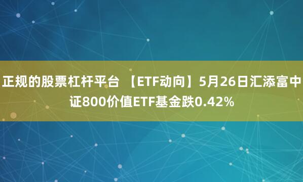 正规的股票杠杆平台 【ETF动向】5月26日汇添富中证800价值ETF基金跌0.42%