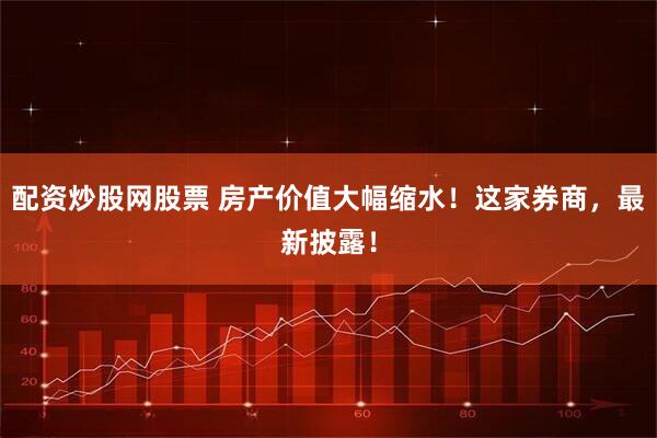 配资炒股网股票 房产价值大幅缩水！这家券商，最新披露！