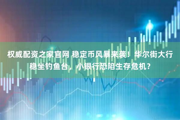 权威配资之家官网 稳定币风暴来袭！华尔街大行稳坐钓鱼台，小银行恐陷生存危机？
