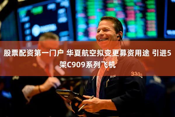股票配资第一门户 华夏航空拟变更募资用途 引进5架C909系列飞机