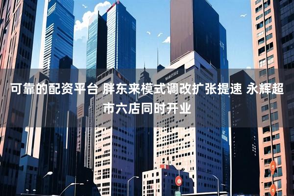 可靠的配资平台 胖东来模式调改扩张提速 永辉超市六店同时开业