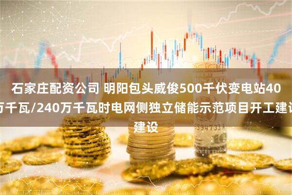 石家庄配资公司 明阳包头威俊500千伏变电站40万千瓦/240万千瓦时电网侧独立储能示范项目开工建设