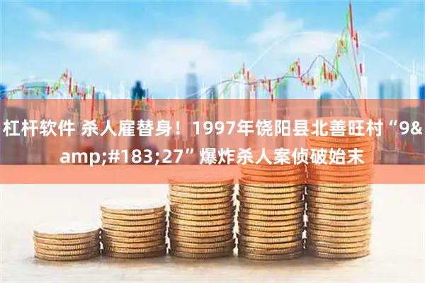 杠杆软件 杀人雇替身！1997年饶阳县北善旺村“9&#183;27”爆炸杀人案侦破始末