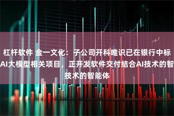 杠杆软件 金一文化：子公司开科唯识已在银行中标一些AI大模型相关项目，正开发软件交付结合AI技术的智能体