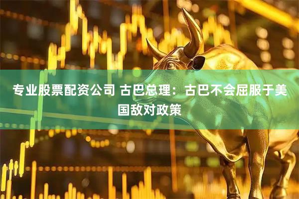 专业股票配资公司 古巴总理：古巴不会屈服于美国敌对政策