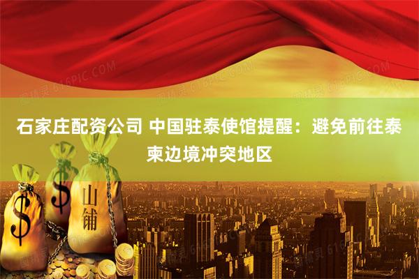 石家庄配资公司 中国驻泰使馆提醒：避免前往泰柬边境冲突地区