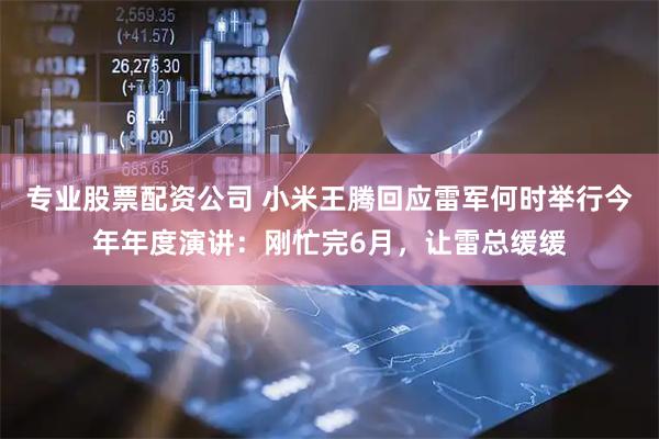 专业股票配资公司 小米王腾回应雷军何时举行今年年度演讲：刚忙完6月，让雷总缓缓