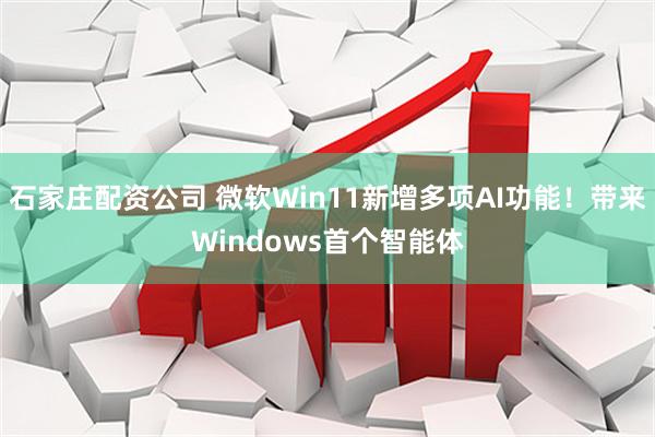 石家庄配资公司 微软Win11新增多项AI功能！带来Windows首个智能体