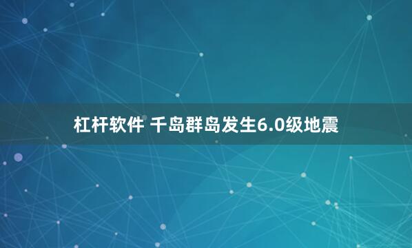 杠杆软件 千岛群岛发生6.0级地震