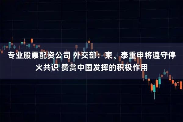 专业股票配资公司 外交部：柬、泰重申将遵守停火共识 赞赏中国发挥的积极作用