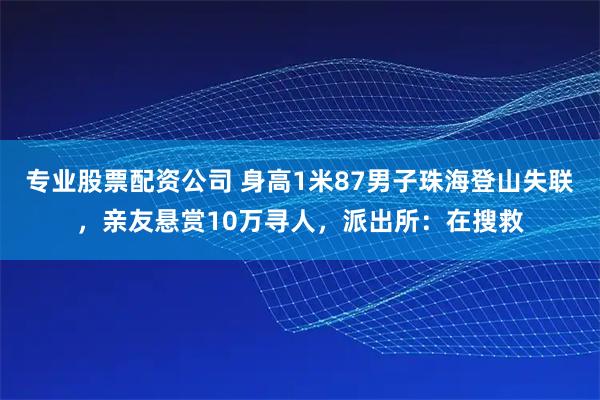 专业股票配资公司 身高1米87男子珠海登山失联，亲友悬赏10万寻人，派出所：在搜救
