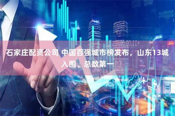 石家庄配资公司 中国百强城市榜发布，山东13城入围、总数第一