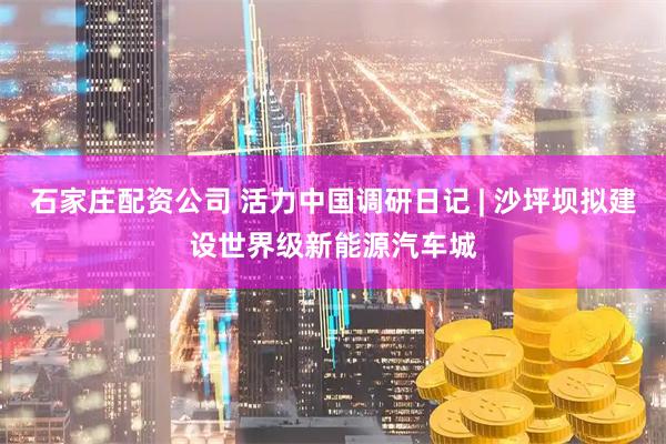 石家庄配资公司 活力中国调研日记 | 沙坪坝拟建设世界级新能源汽车城