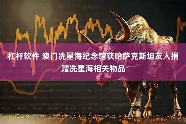 杠杆软件 澳门冼星海纪念馆获哈萨克斯坦友人捐赠冼星海相关物品