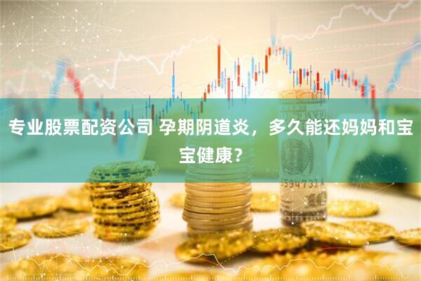 专业股票配资公司 孕期阴道炎，多久能还妈妈和宝宝健康？