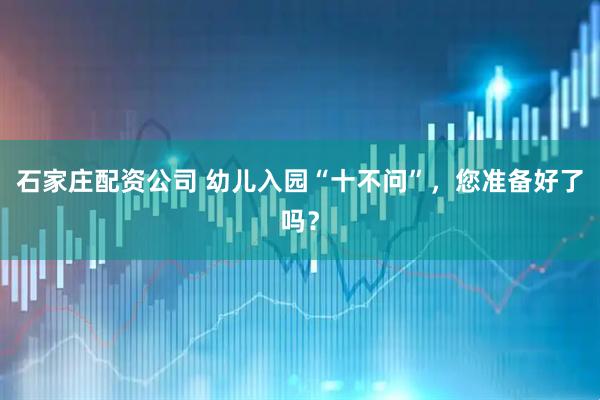 石家庄配资公司 幼儿入园“十不问”，您准备好了吗？