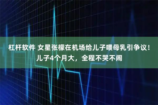 杠杆软件 女星张檬在机场给儿子喂母乳引争议！儿子4个月大，全程不哭不闹