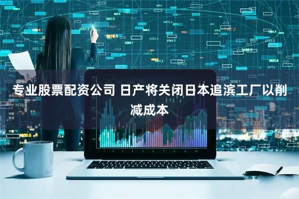 专业股票配资公司 日产将关闭日本追滨工厂以削减成本