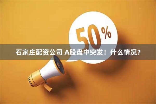 石家庄配资公司 A股盘中突发！什么情况？