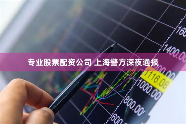 专业股票配资公司 上海警方深夜通报