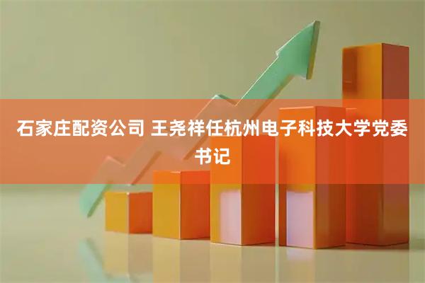 石家庄配资公司 王尧祥任杭州电子科技大学党委书记