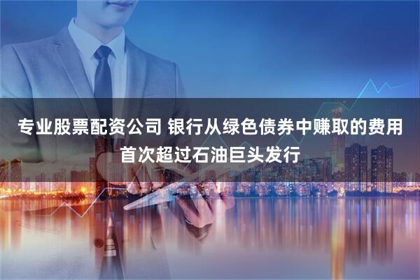专业股票配资公司 银行从绿色债券中赚取的费用首次超过石油巨头发行