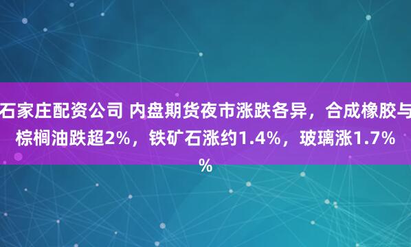 石家庄配资公司 内盘期货夜市涨跌各异，合成橡胶与棕榈油跌超2%，铁矿石涨约1.4%，玻璃涨1.7%
