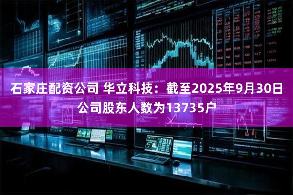 石家庄配资公司 华立科技：截至2025年9月30日公司股东人数为13735户
