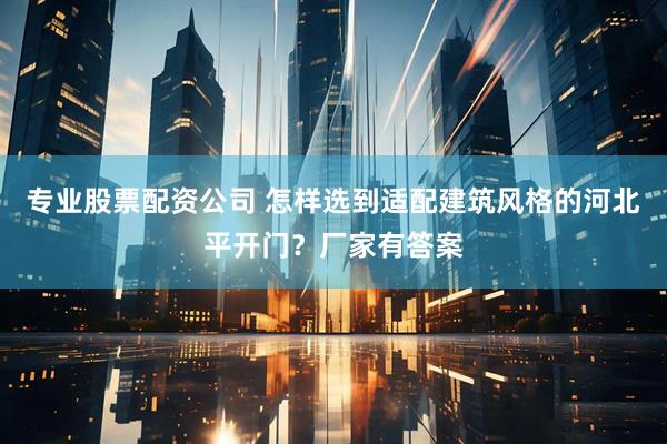 专业股票配资公司 怎样选到适配建筑风格的河北平开门?厂家有答案