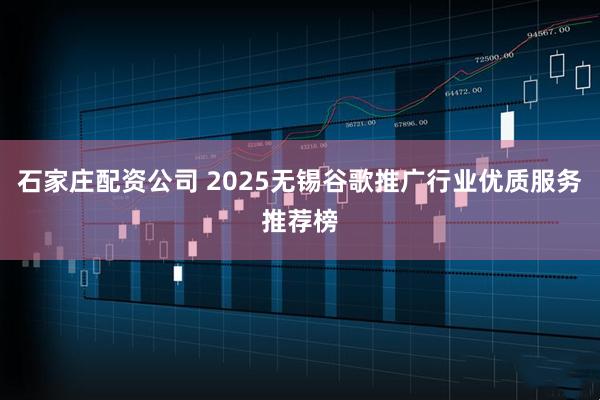 石家庄配资公司 2025无锡谷歌推广行业优质服务推荐榜