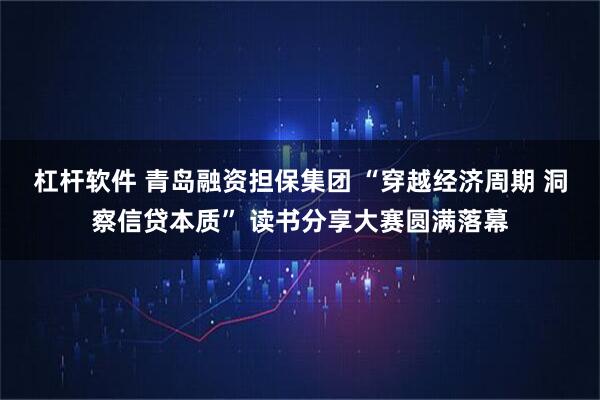 杠杆软件 青岛融资担保集团 “穿越经济周期 洞察信贷本质” 读书分享大赛圆满落幕