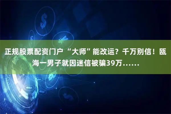 正规股票配资门户 “大师”能改运？千万别信！瓯海一男子就因迷信被骗39万……