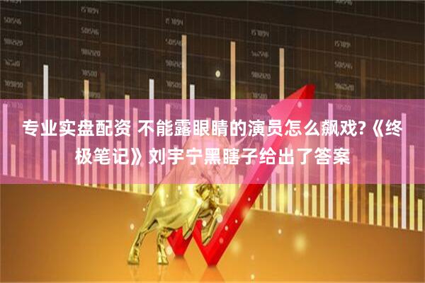 专业实盘配资 不能露眼睛的演员怎么飙戏?《终极笔记》刘宇宁黑瞎子给出了答案