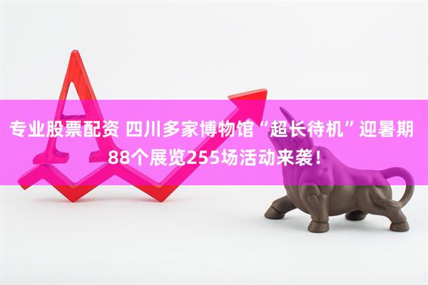 专业股票配资 四川多家博物馆“超长待机”迎暑期 88个展览255场活动来袭!