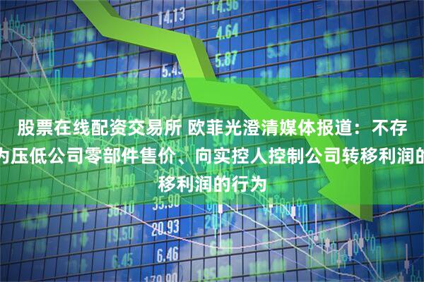 股票在线配资交易所 欧菲光澄清媒体报道：不存在人为压低公司零部件售价、向实控人控制公司转移利润的行为