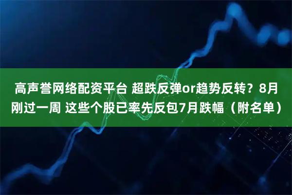高声誉网络配资平台 超跌反弹or趋势反转？8月刚过一周 这些个股已率先反包7月跌幅（附名单）