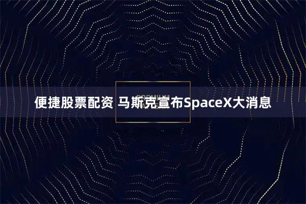 便捷股票配资 马斯克宣布SpaceX大消息