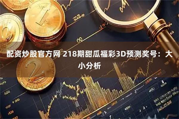 配资炒股官方网 218期甜瓜福彩3D预测奖号：大小分析
