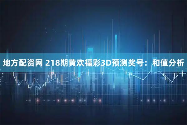 地方配资网 218期黄欢福彩3D预测奖号：和值分析