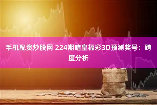 手机配资炒股网 224期暗皇福彩3D预测奖号：跨度分析