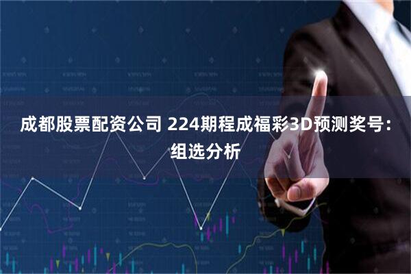 成都股票配资公司 224期程成福彩3D预测奖号：组选分析