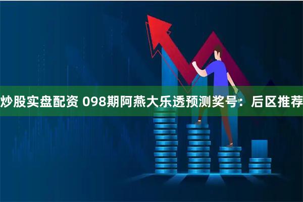 炒股实盘配资 098期阿燕大乐透预测奖号：后区推荐