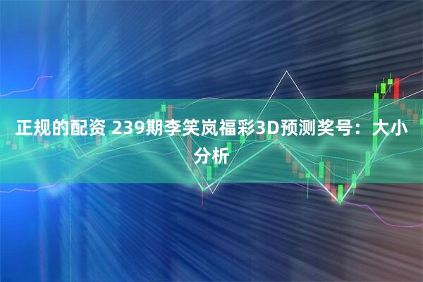 正规的配资 239期李笑岚福彩3D预测奖号：大小分析